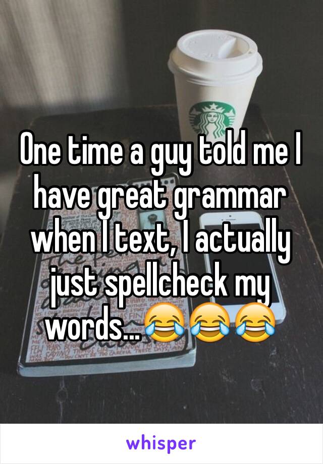 One time a guy told me I have great grammar when I text, I actually just spellcheck my words...😂😂😂