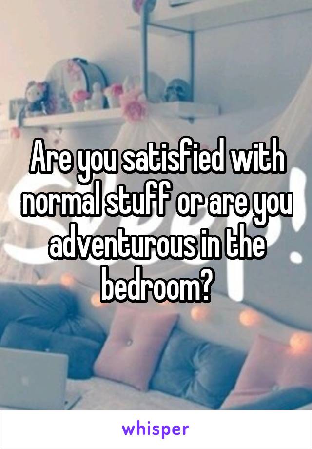 Are you satisfied with normal stuff or are you adventurous in the bedroom?