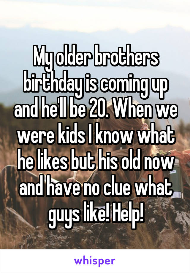 My older brothers birthday is coming up and he'll be 20. When we were kids I know what he likes but his old now and have no clue what guys like! Help!