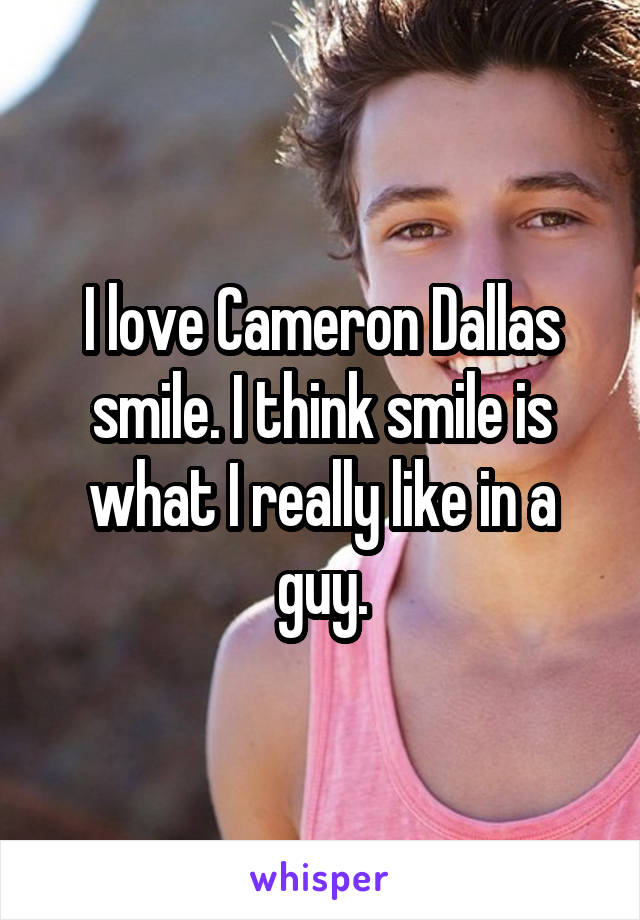 I love Cameron Dallas smile. I think smile is what I really like in a guy.