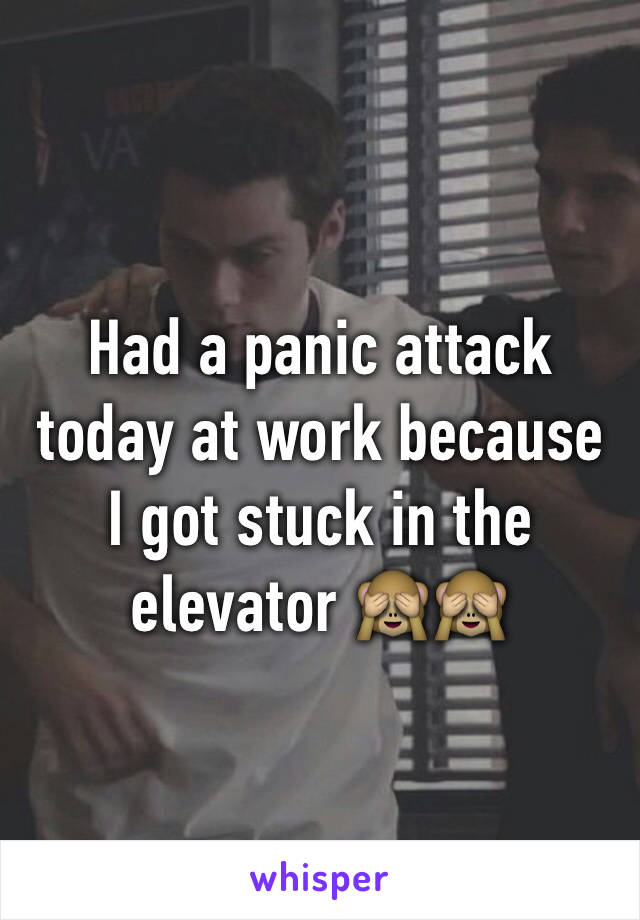 Had a panic attack today at work because I got stuck in the elevator 🙈🙈