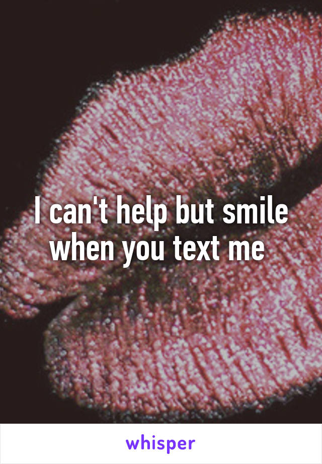 I can't help but smile when you text me 