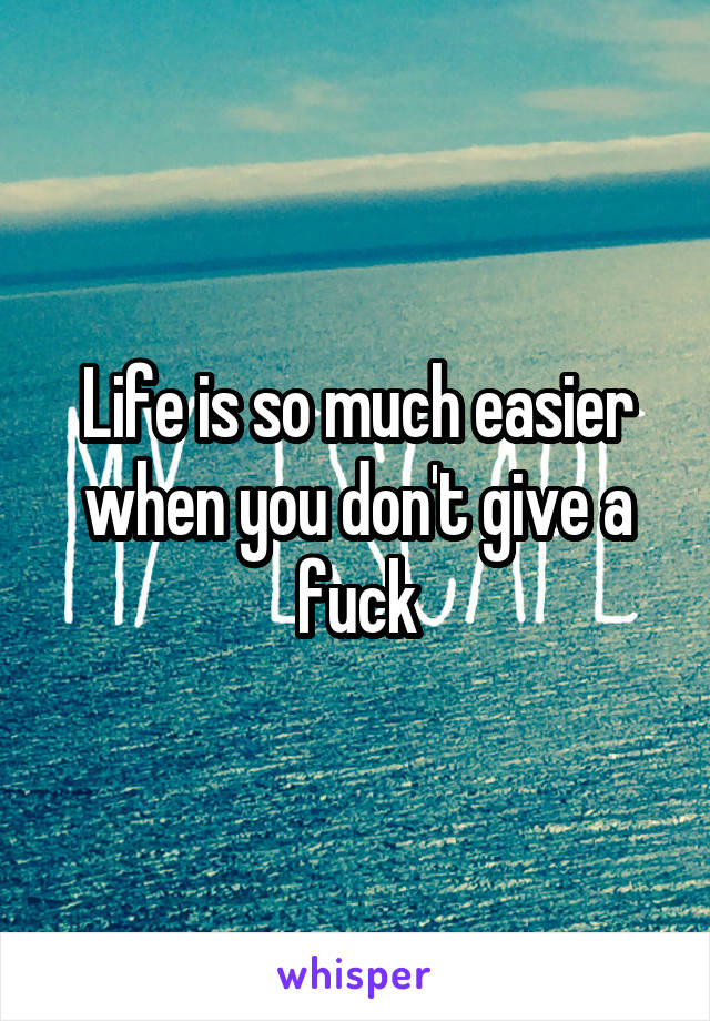 Life is so much easier when you don't give a fuck