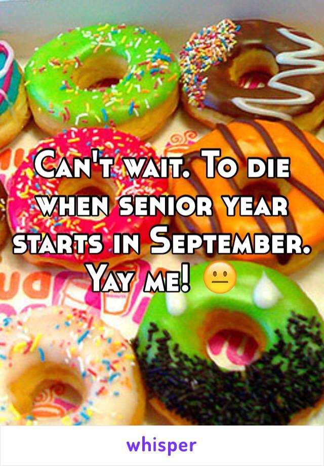 Can't wait. To die when senior year starts in September. Yay me! 😐