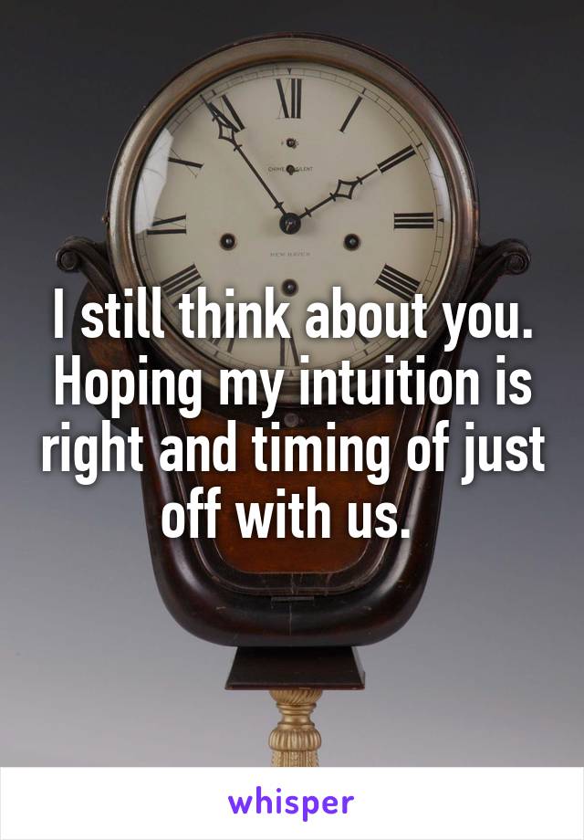 I still think about you. Hoping my intuition is right and timing of just off with us. 