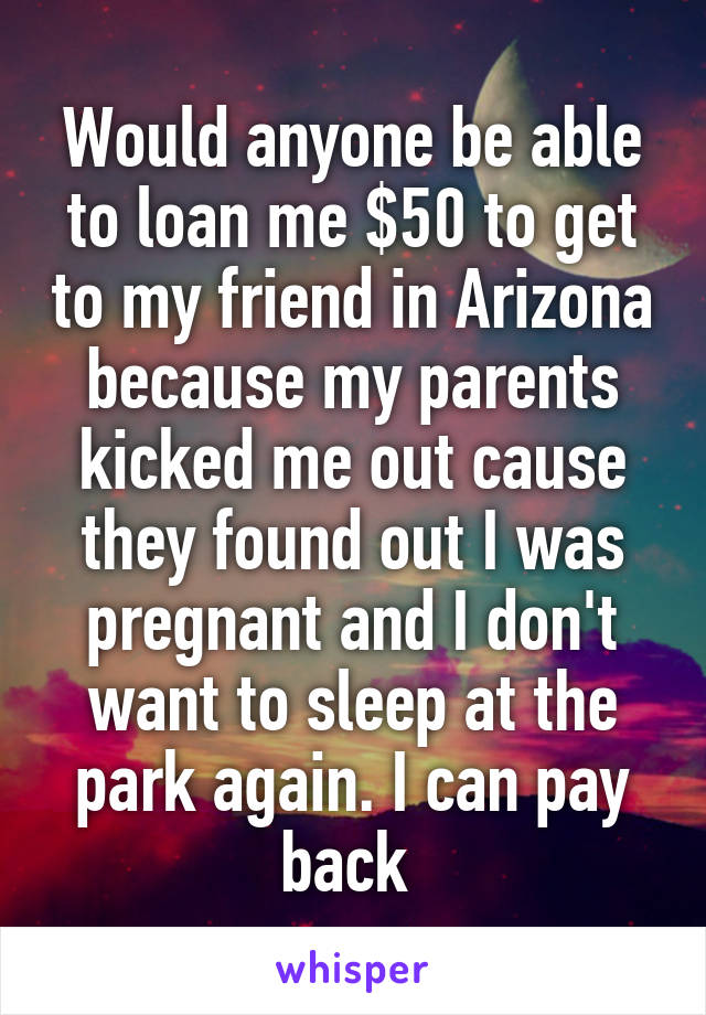 Would anyone be able to loan me $50 to get to my friend in Arizona because my parents kicked me out cause they found out I was pregnant and I don't want to sleep at the park again. I can pay back 