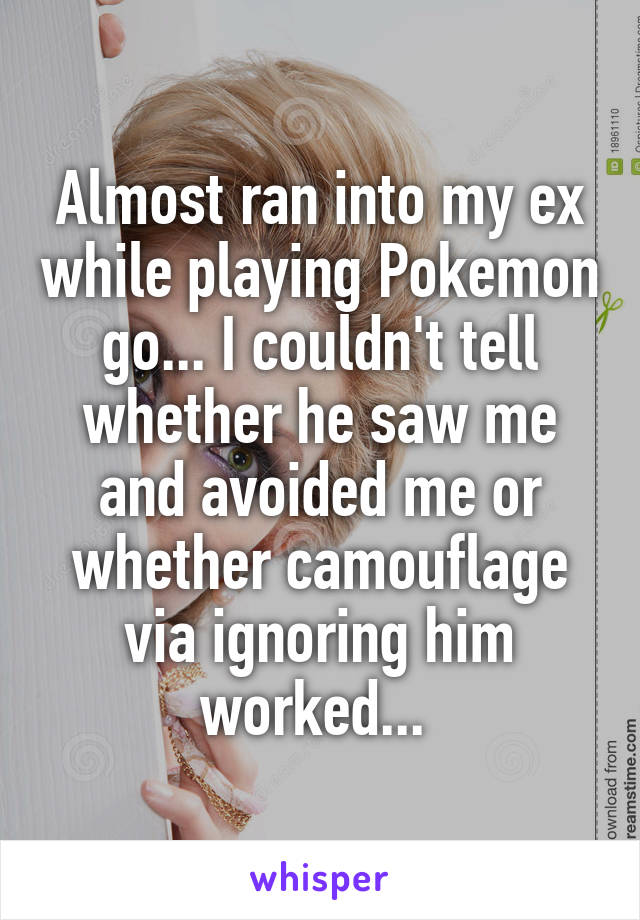 Almost ran into my ex while playing Pokemon go... I couldn't tell whether he saw me and avoided me or whether camouflage via ignoring him worked... 