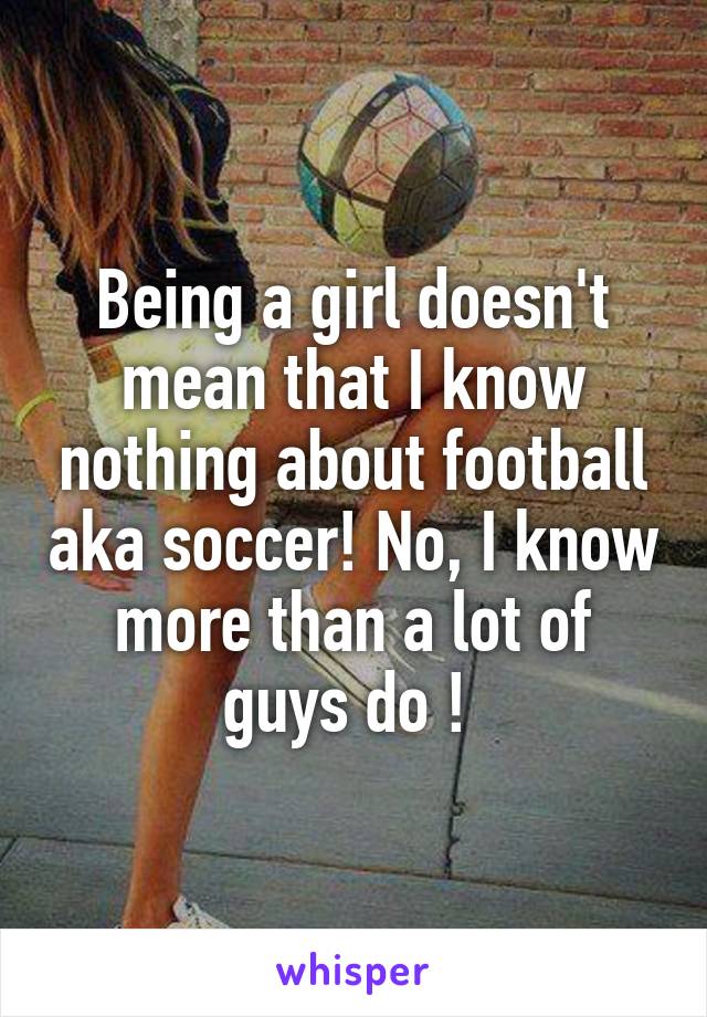 Being a girl doesn't mean that I know nothing about football aka soccer! No, I know more than a lot of guys do ! 