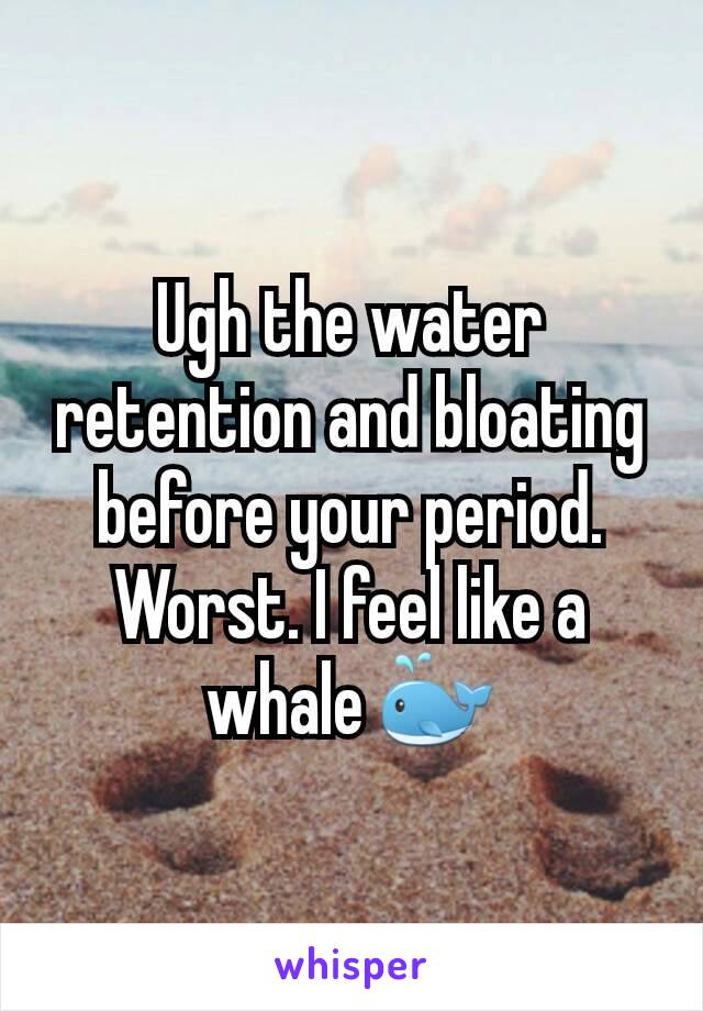 Ugh the water retention and bloating before your period. Worst. I feel like a whale 🐳