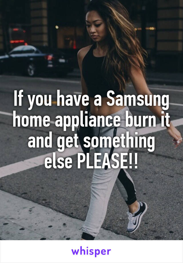 If you have a Samsung home appliance burn it and get something else PLEASE!!