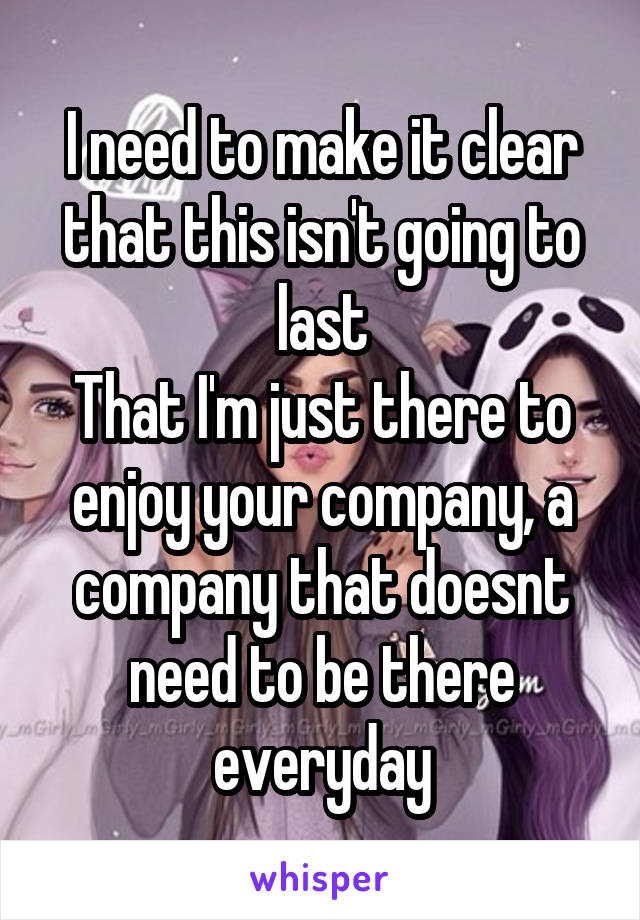 I need to make it clear that this isn't going to last
That I'm just there to enjoy your company, a company that doesnt need to be there everyday