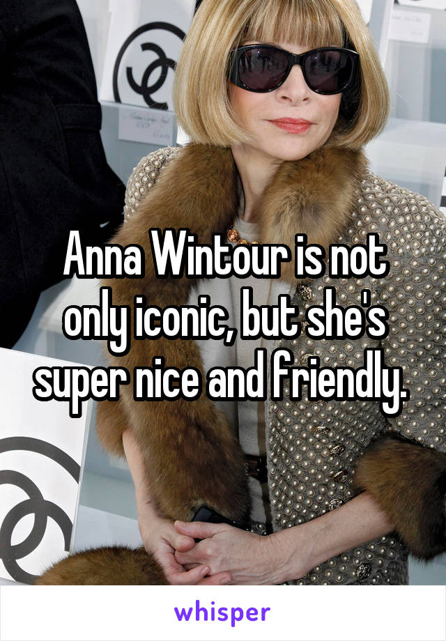 Anna Wintour is not only iconic, but she's super nice and friendly. 