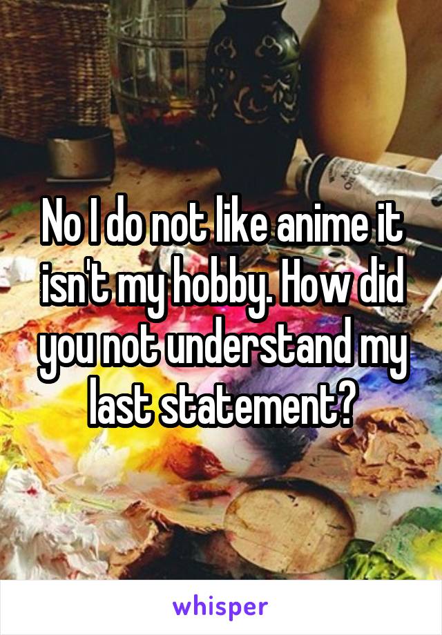 No I do not like anime it isn't my hobby. How did you not understand my last statement?