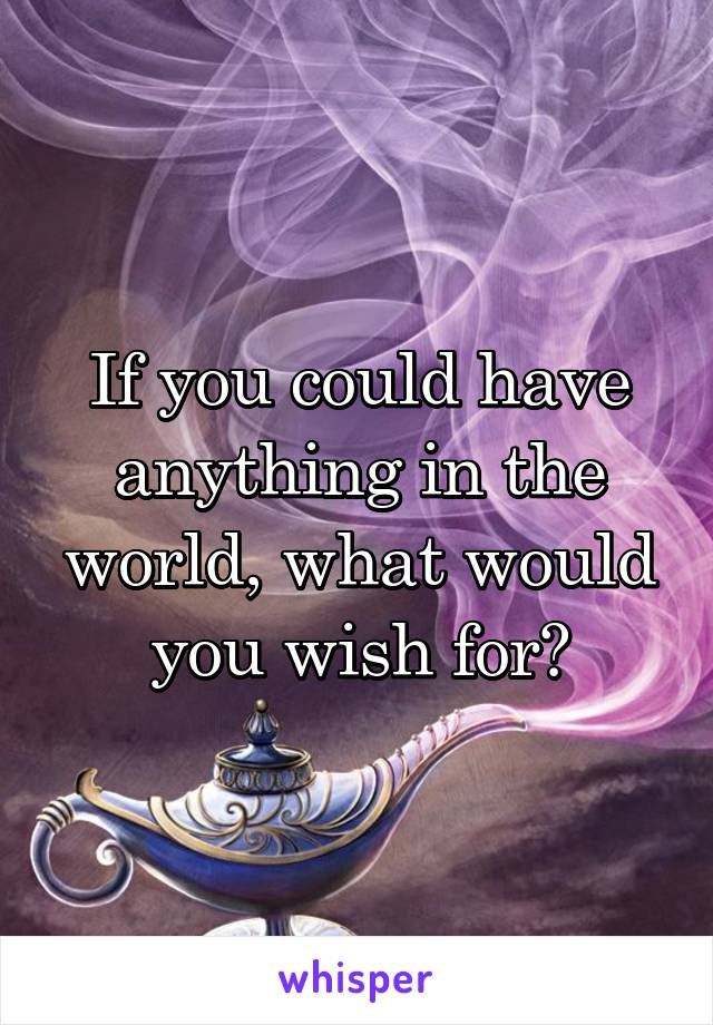 If you could have anything in the world, what would you wish for?