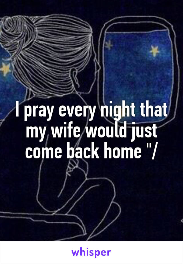 I pray every night that my wife would just come back home "/