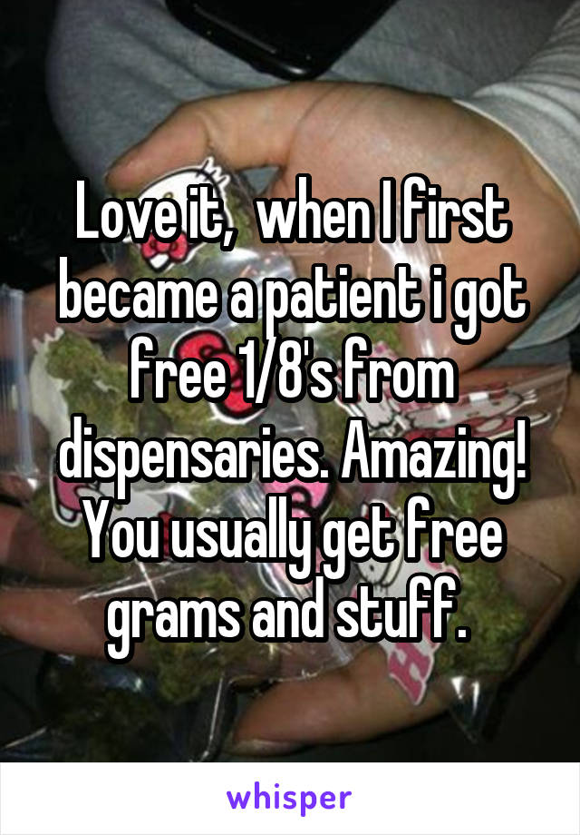 Love it,  when I first became a patient i got free 1/8's from dispensaries. Amazing! You usually get free grams and stuff. 