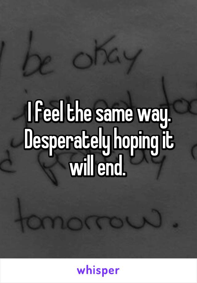 I feel the same way. Desperately hoping it will end. 
