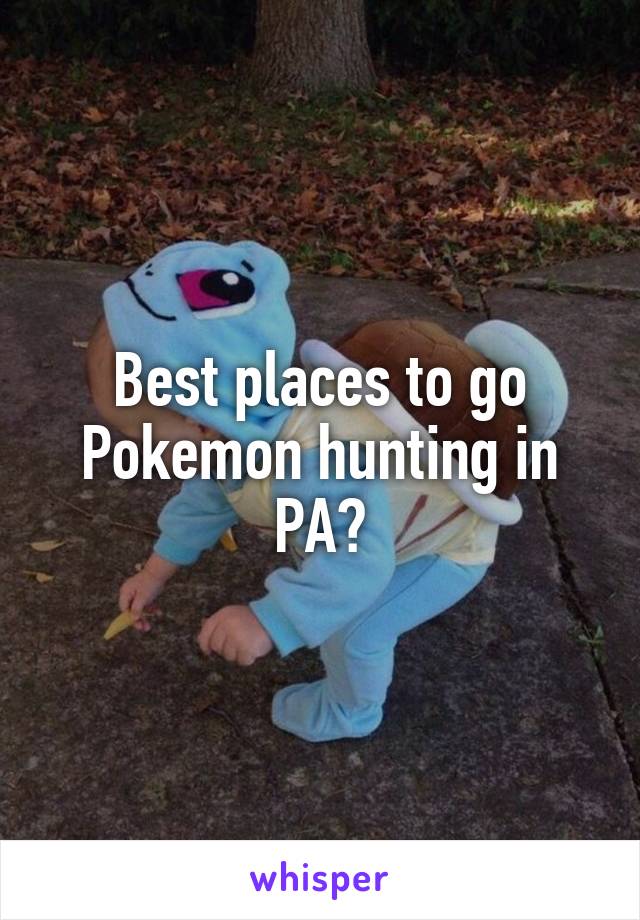 Best places to go Pokemon hunting in PA?