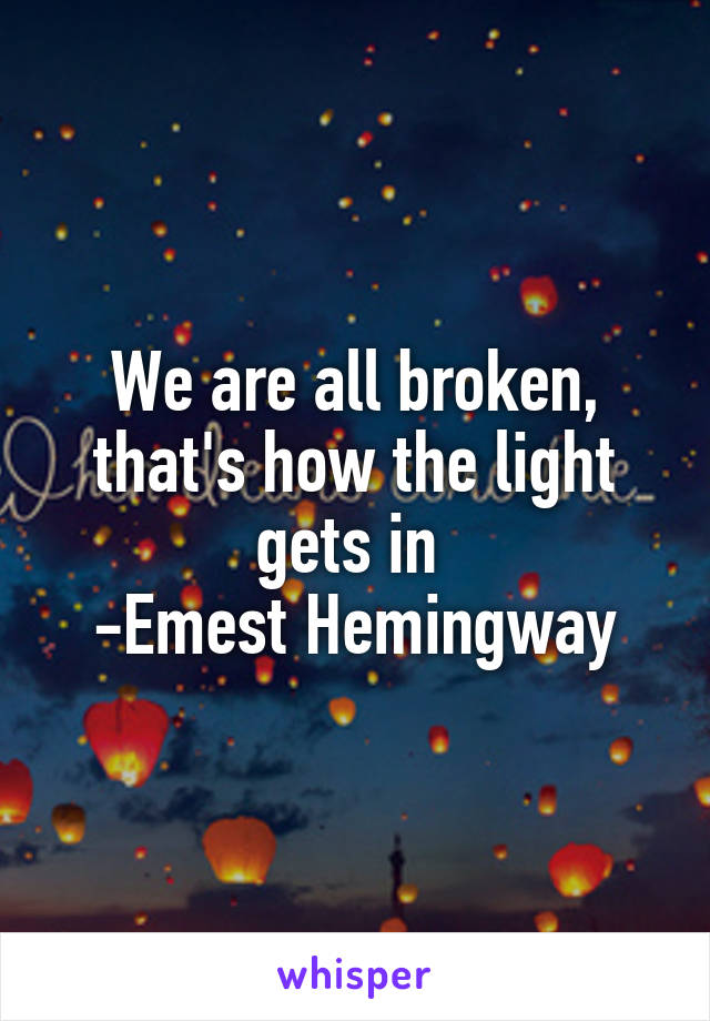 We are all broken, that's how the light gets in 
-Emest Hemingway