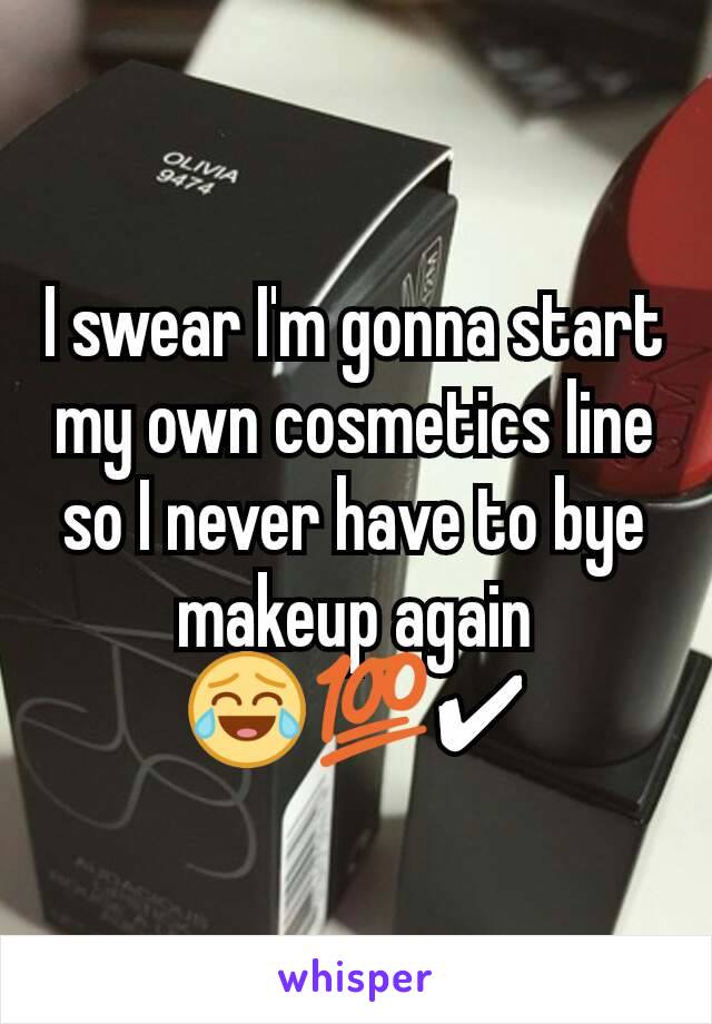 I swear I'm gonna start my own cosmetics line so I never have to bye makeup again
😂💯✔