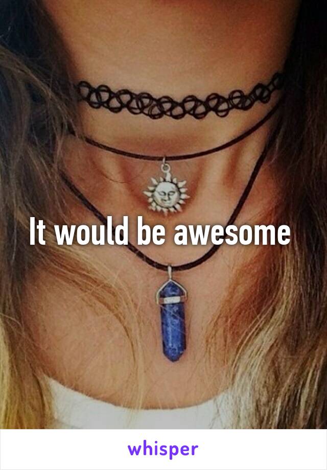 It would be awesome 