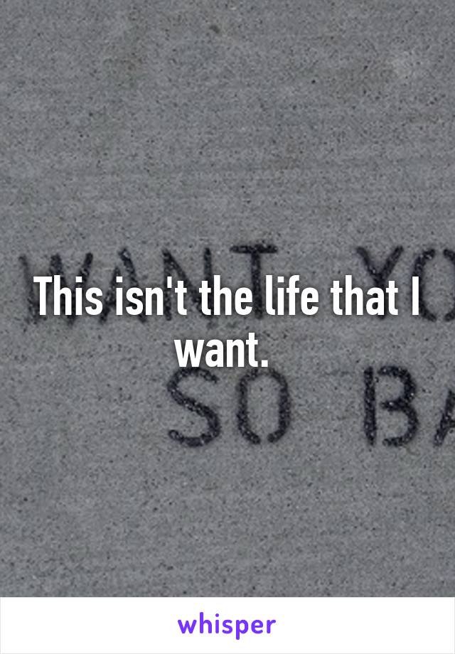 This isn't the life that I want. 