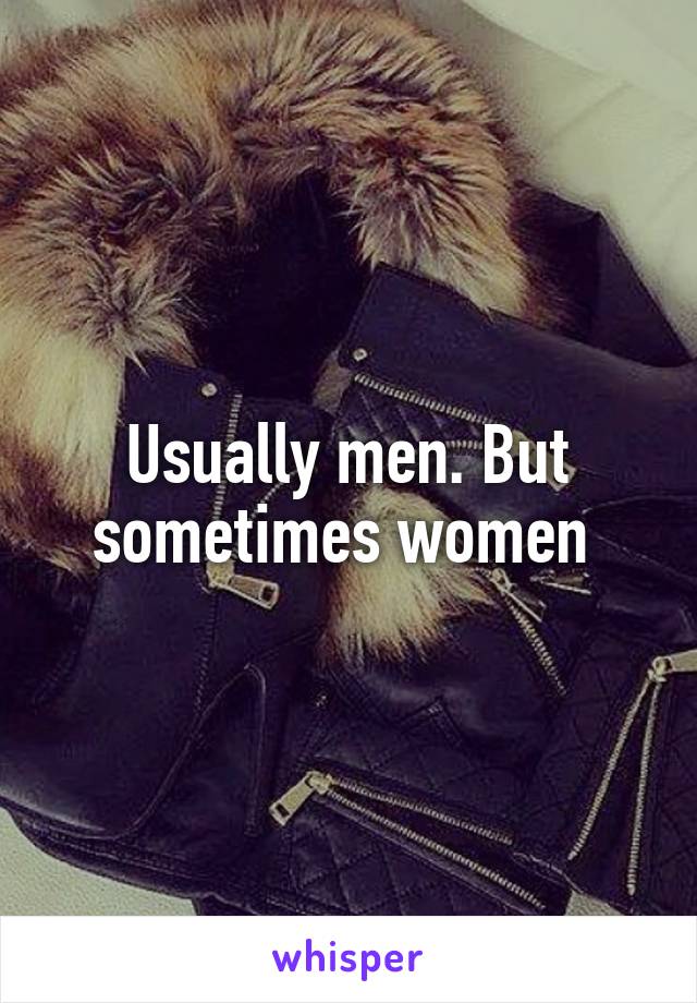 Usually men. But sometimes women 