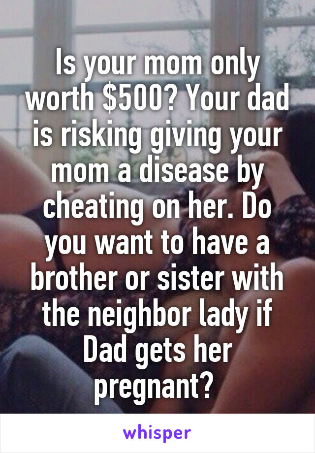 Is your mom only worth $500? Your dad is risking giving your mom a disease by cheating on her. Do you want to have a brother or sister with the neighbor lady if Dad gets her pregnant? 