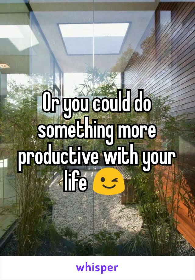 Or you could do something more productive with your life 😉 