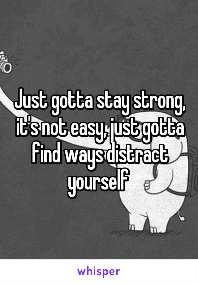 Just gotta stay strong, it's not easy, just gotta find ways distract yourself 