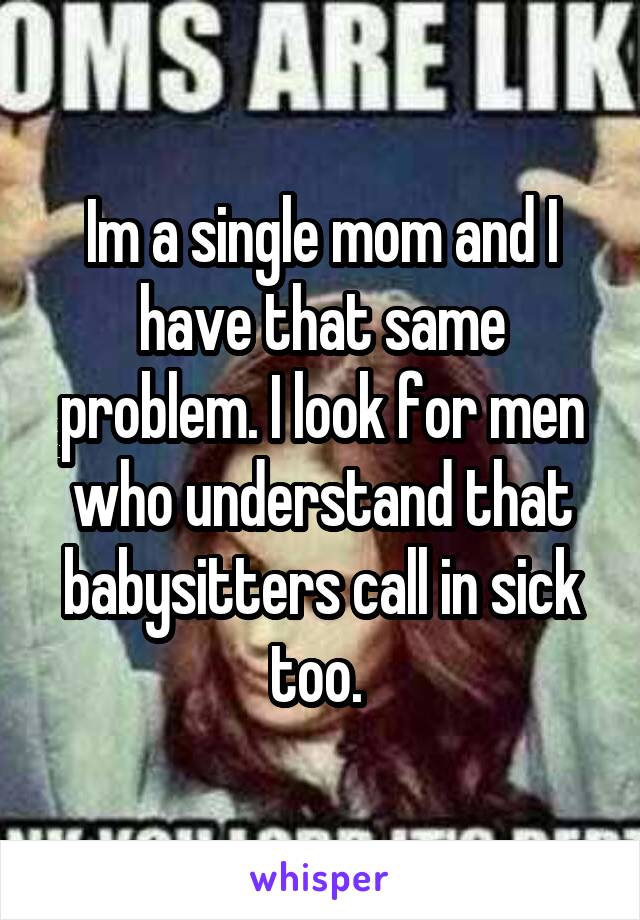 Im a single mom and I have that same problem. I look for men who understand that babysitters call in sick too. 