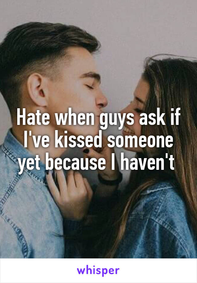 Hate when guys ask if I've kissed someone yet because I haven't 