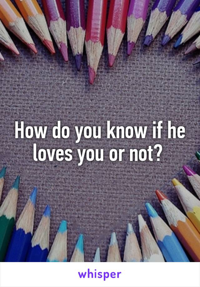 How do you know if he loves you or not? 