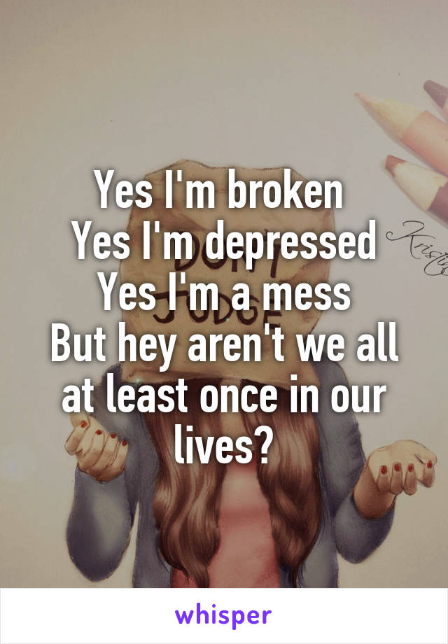 Yes I'm broken 
Yes I'm depressed
Yes I'm a mess
But hey aren't we all at least once in our lives?