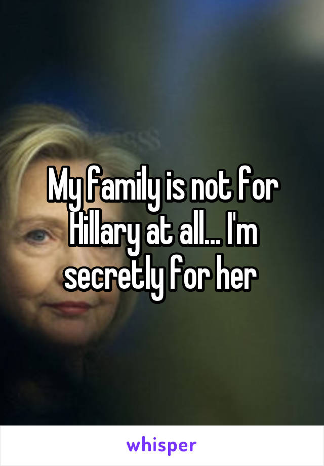 My family is not for Hillary at all... I'm secretly for her 