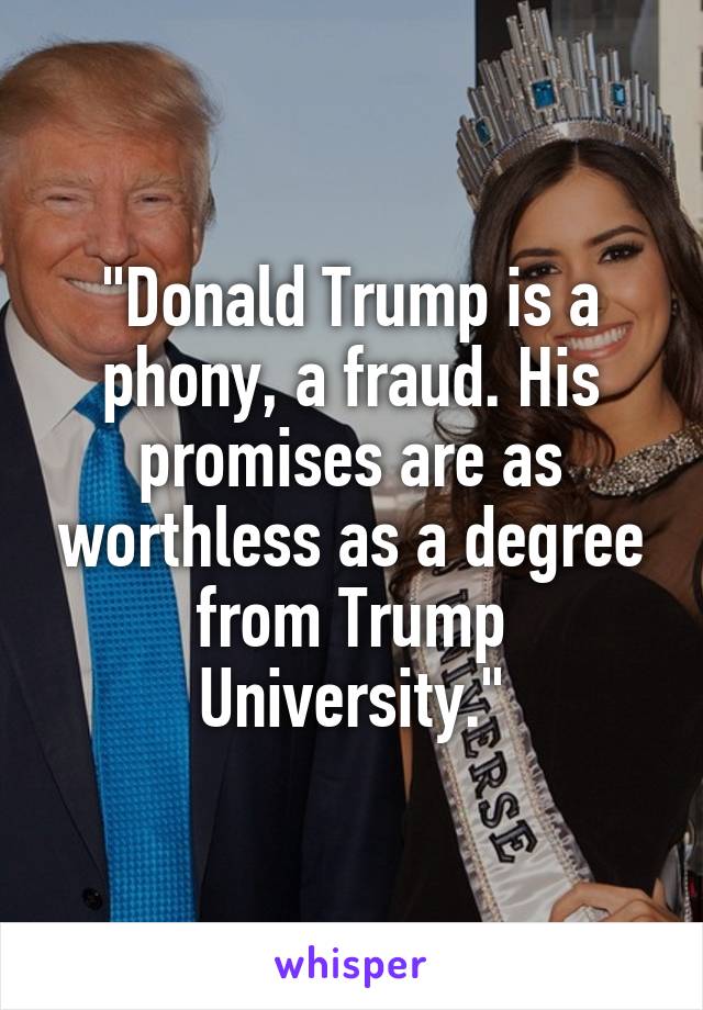 "Donald Trump is a phony, a fraud. His promises are as worthless as a degree from Trump University."