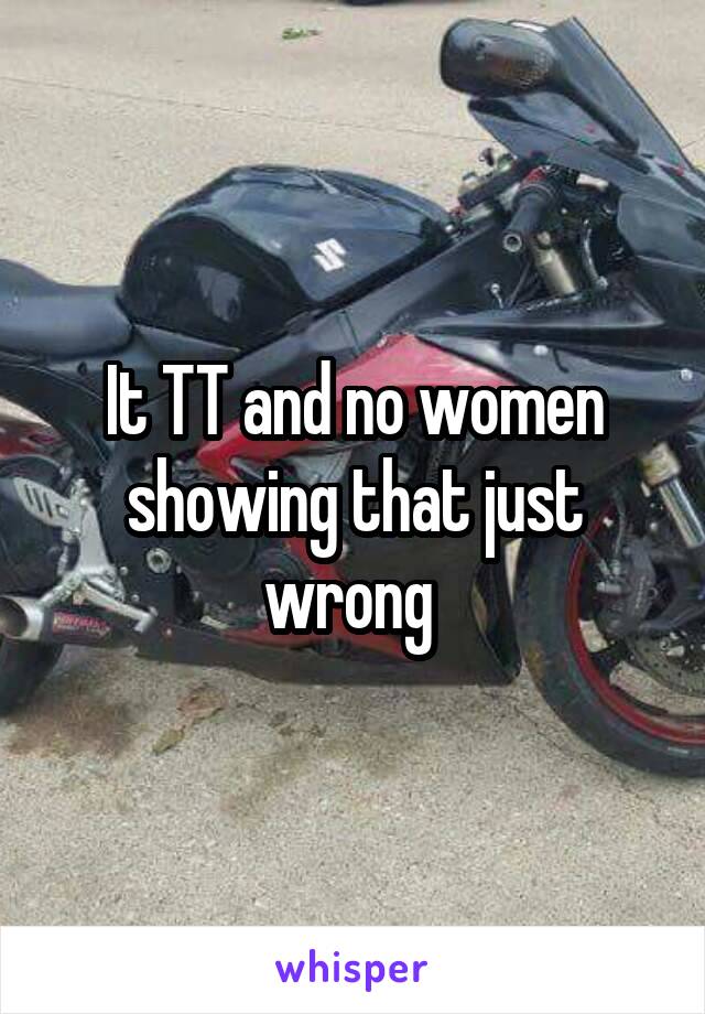 It TT and no women showing that just wrong 