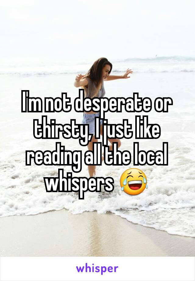 I'm not desperate or thirsty, I just like reading all the local whispers 😂