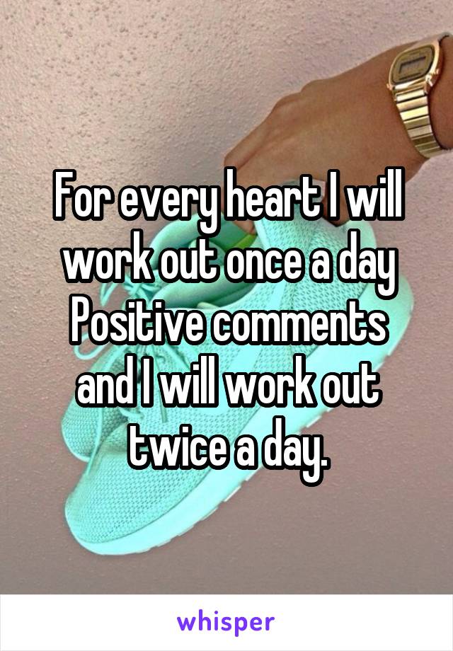 For every heart I will work out once a day
Positive comments and I will work out twice a day.