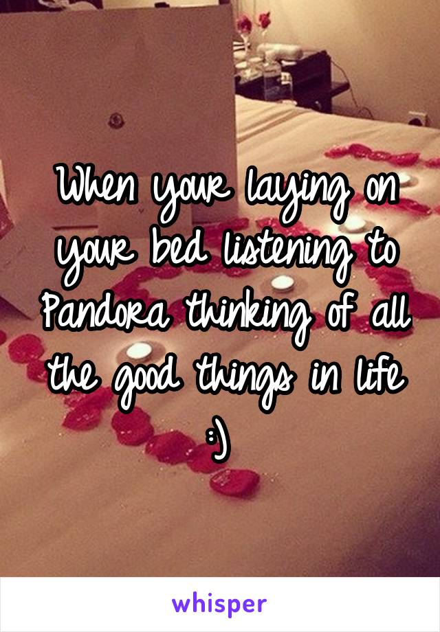 When your laying on your bed listening to Pandora thinking of all the good things in life :) 