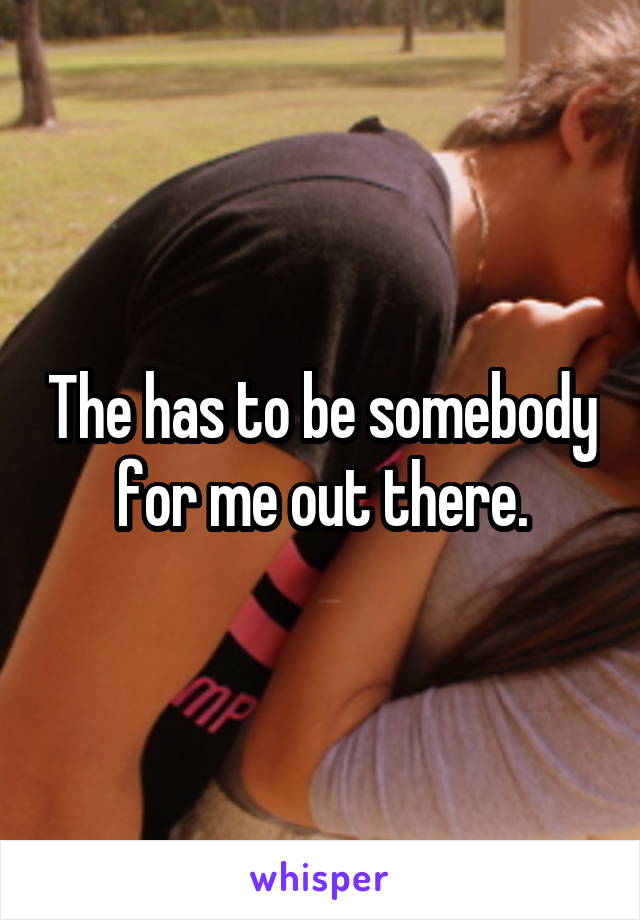 The has to be somebody for me out there.