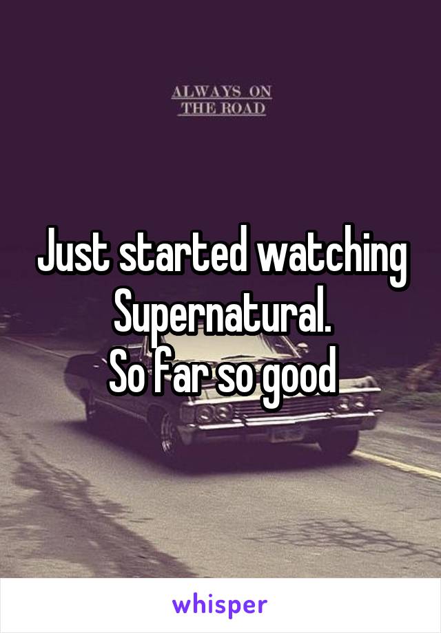 Just started watching Supernatural.
So far so good