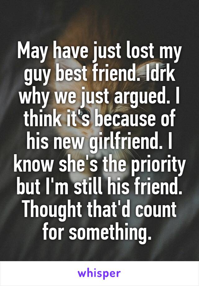 May have just lost my guy best friend. Idrk why we just argued. I think it's because of his new girlfriend. I know she's the priority but I'm still his friend. Thought that'd count for something. 