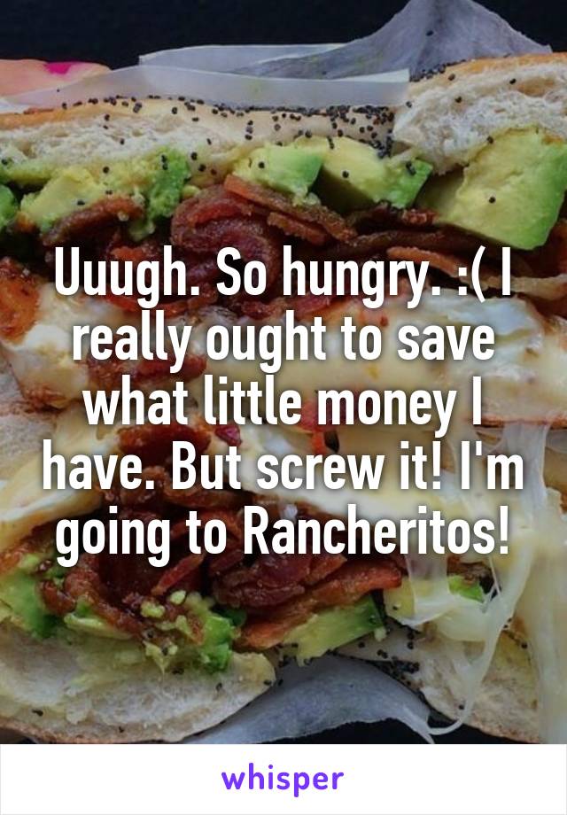 Uuugh. So hungry. :( I really ought to save what little money I have. But screw it! I'm going to Rancheritos!