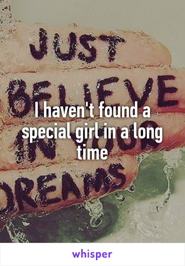 I haven't found a special girl in a long time