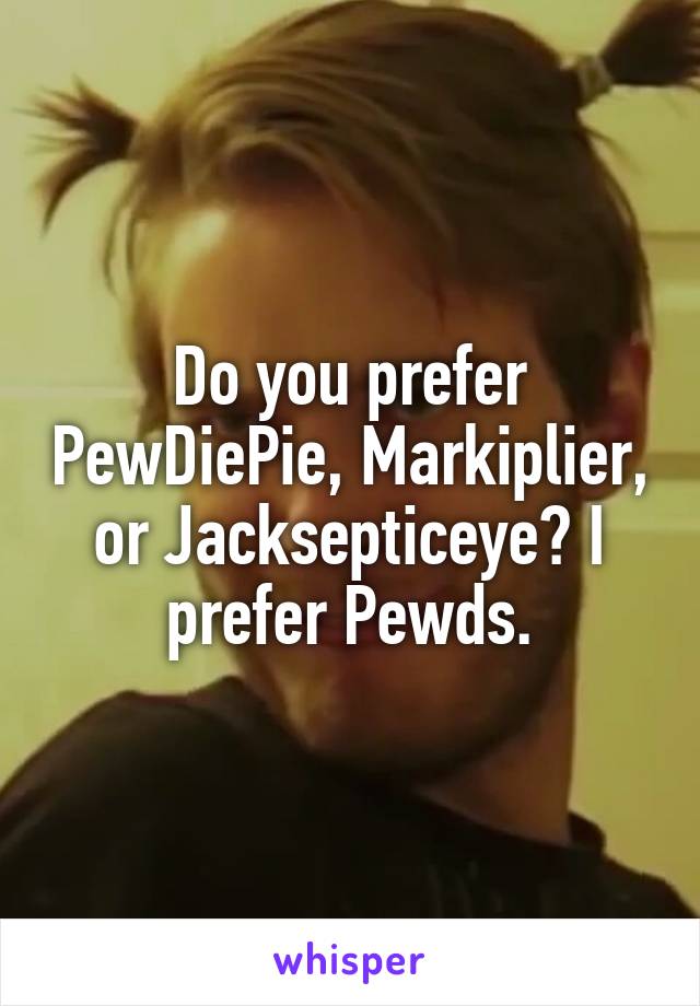 Do you prefer PewDiePie, Markiplier, or Jacksepticeye? I prefer Pewds.