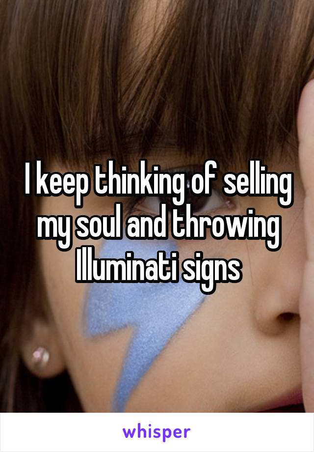 I keep thinking of selling my soul and throwing Illuminati signs