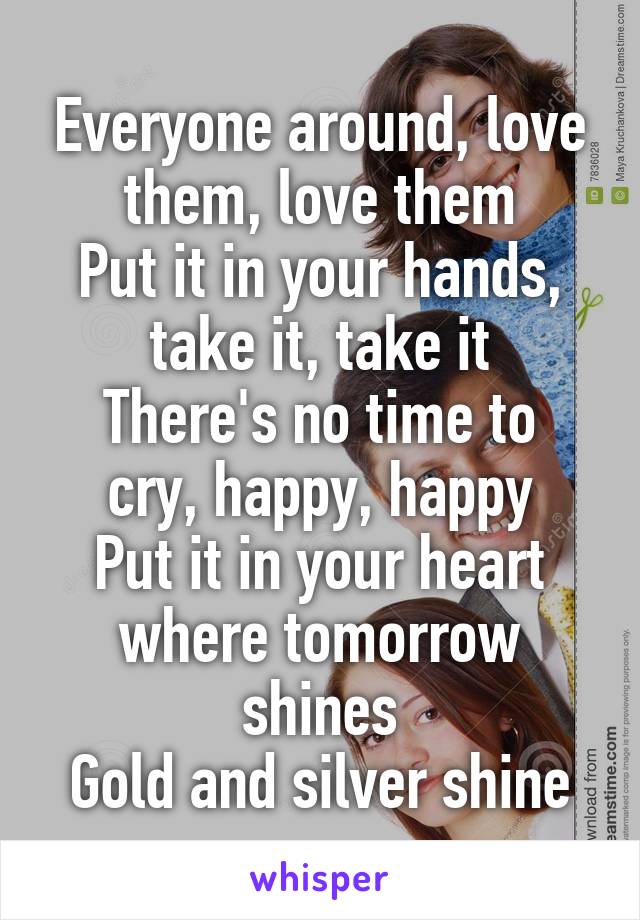 Everyone around, love them, love them
Put it in your hands, take it, take it
There's no time to cry, happy, happy
Put it in your heart where tomorrow shines
Gold and silver shine