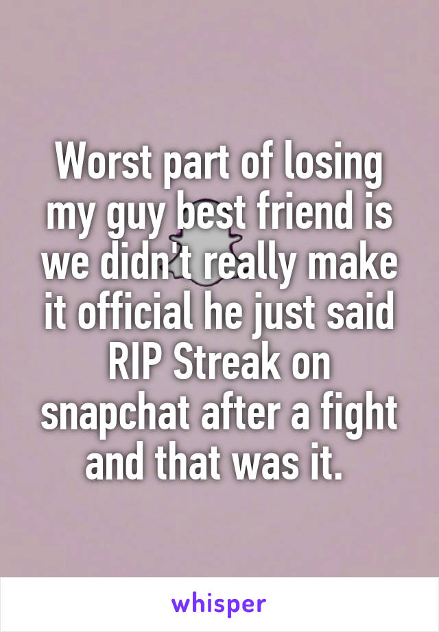 Worst part of losing my guy best friend is we didn't really make it official he just said RIP Streak on snapchat after a fight and that was it. 