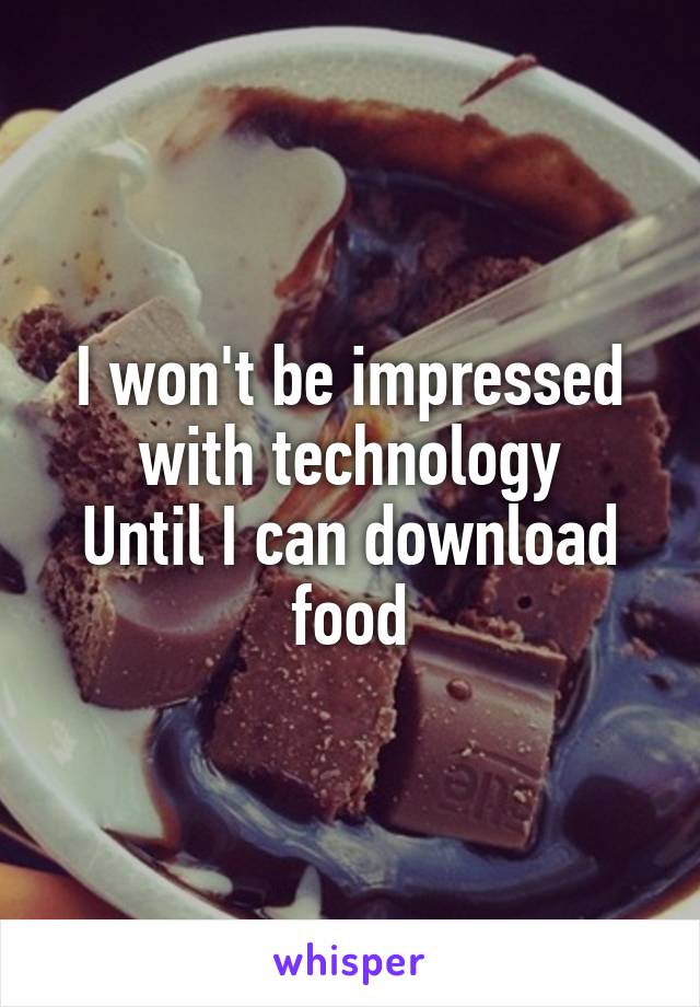 I won't be impressed with technology
Until I can download food